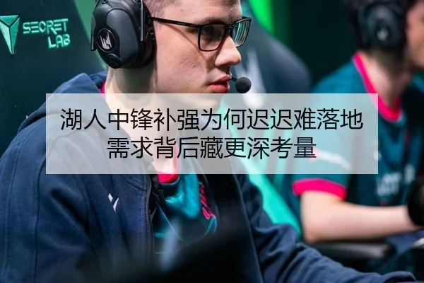 湖人中锋补强为何迟迟难落地 需求背后藏更深考量